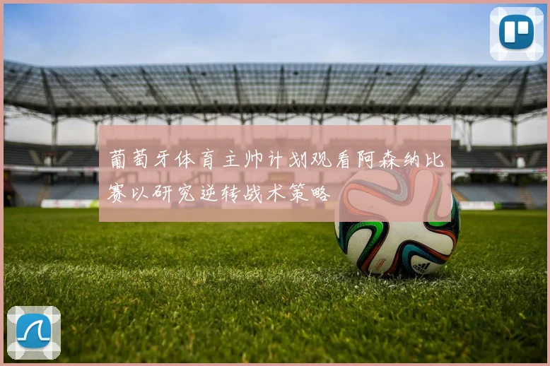 葡萄牙体育主帅计划观看阿森纳比赛以研究逆转战术策略