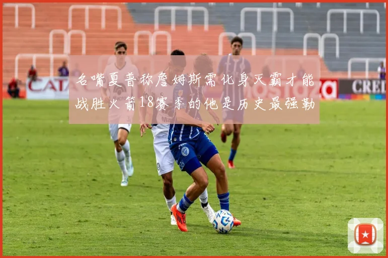 名嘴夏普称詹姆斯需化身灭霸才能战胜火箭18赛季的他是历史最强勒布朗
