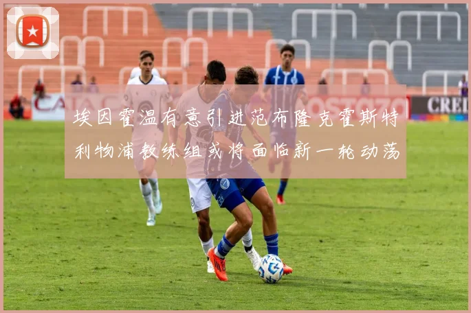 埃因霍温有意引进范布隆克霍斯特利物浦教练组或将面临新一轮动荡
