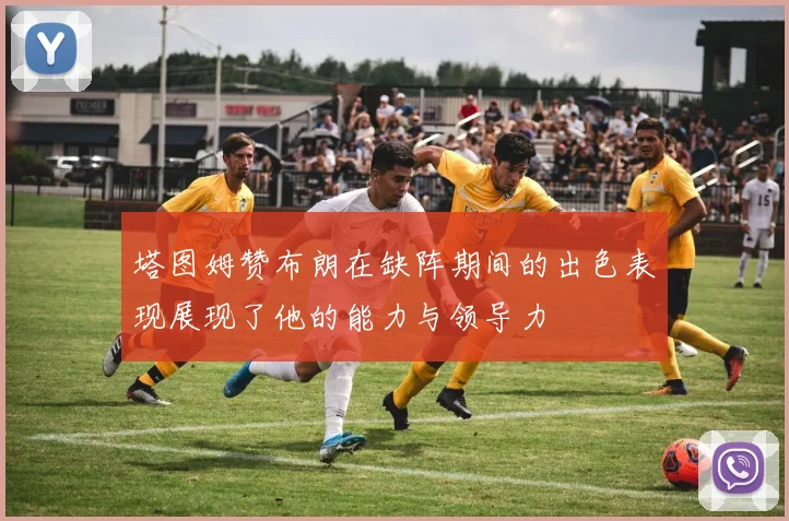 塔图姆赞布朗在缺阵期间的出色表现展现了他的能力与领导力