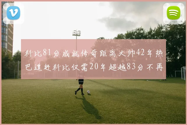 科比81分成就传奇距离大帅42年热巴追赶科比仅需20年超越83分不再遥远
