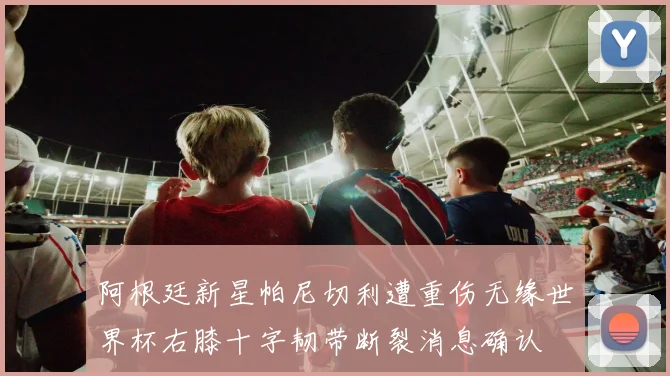 阿根廷新星帕尼切利遭重伤无缘世界杯右膝十字韧带断裂消息确认