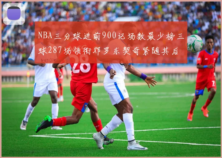 NBA三分球进前900记场数最少榜三球287场领衔邓罗东契奇紧随其后