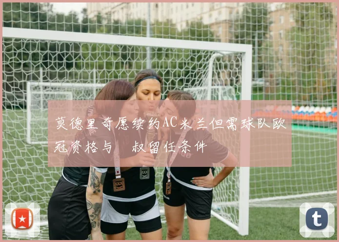 莫德里奇愿续约AC米兰但需球队欧冠资格与囧叔留任条件