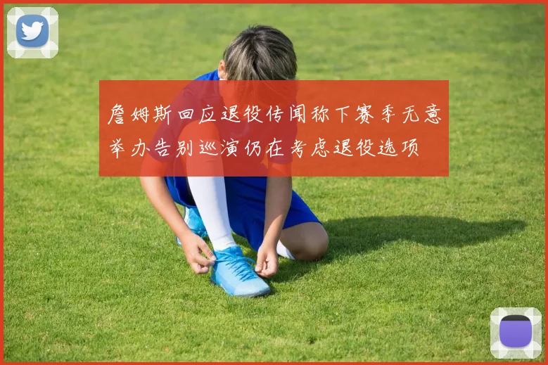 詹姆斯回应退役传闻称下赛季无意举办告别巡演仍在考虑退役选项