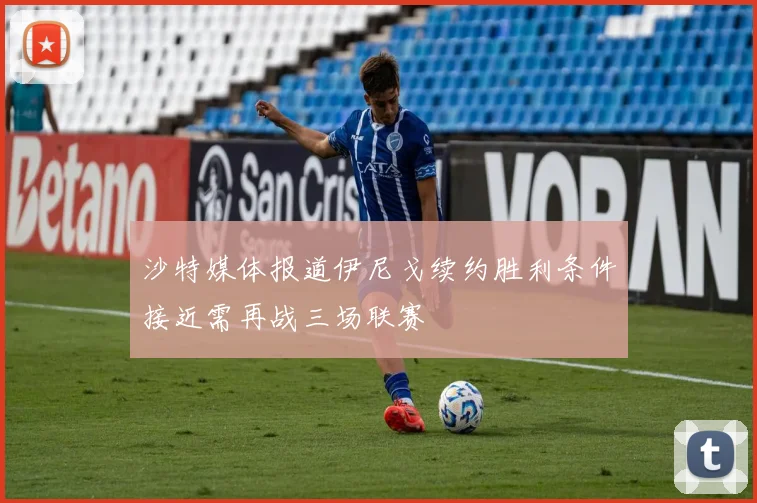 沙特媒体报道伊尼戈续约胜利条件接近需再战三场联赛