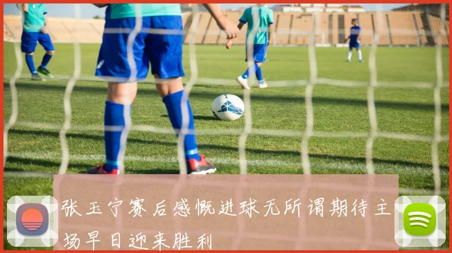 张玉宁赛后感慨进球无所谓期待主场早日迎来胜利