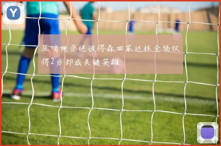 压哨绝杀送彼得森回家达林全场仅得2分却成关键英雄
