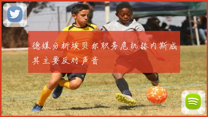 德媒分析埃贝尔职务危机赫内斯成其主要反对声音