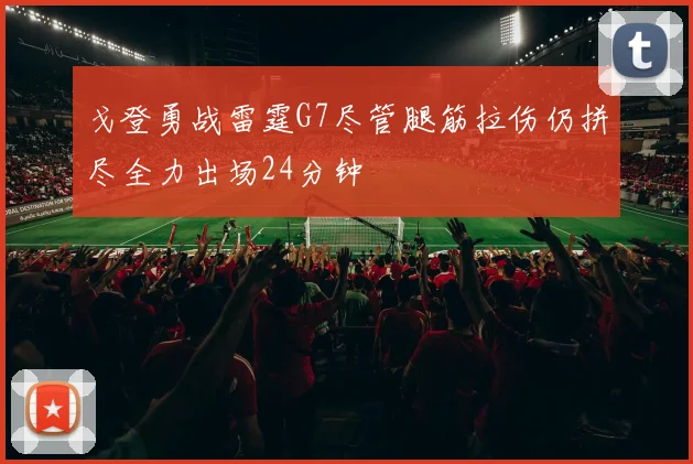 戈登勇战雷霆G7尽管腿筋拉伤仍拼尽全力出场24分钟