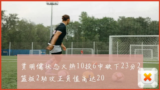贾明儒状态火热10投6中砍下23分2篮板2助攻正负值高达20