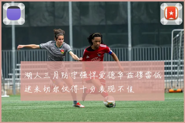 湖人三月防守强悍爱德华兹穆雷低迷米切尔仅得十分表现不佳