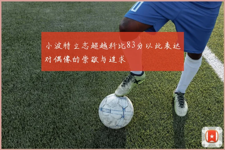 小波特立志超越科比83分以此表达对偶像的崇敬与追求