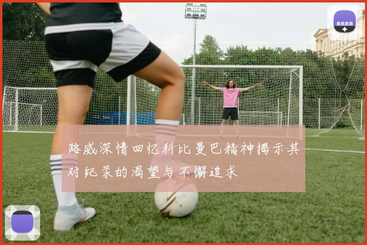 路威深情回忆科比曼巴精神揭示其对纪录的渴望与不懈追求