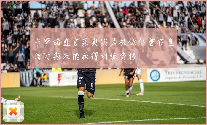 卡萨诺直言莱奥实力被低估曾在皇马时期未能获得训练资格
